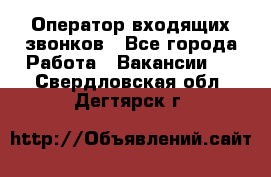  Оператор входящих звонков - Все города Работа » Вакансии   . Свердловская обл.,Дегтярск г.